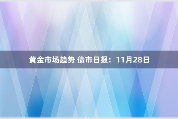 黄金市场趋势 债市日报：11月28日