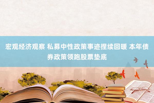 宏观经济观察 私募中性政策事迹捏续回暖 本年债券政策领跑股票垫底