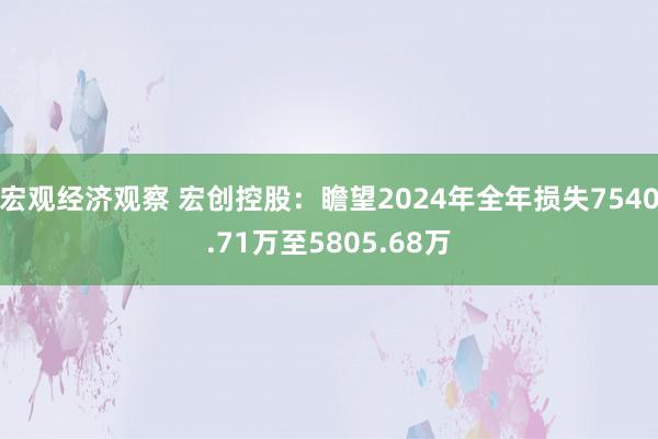 宏观经济观察 宏创控股：瞻望2024年全年损失7540.71万至5805.68万