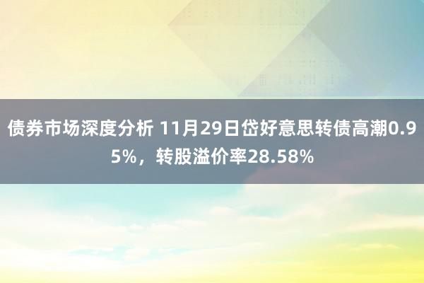 债券市场深度分析 11月29日岱好意思转债高潮0.95%，转股溢价率28.58%