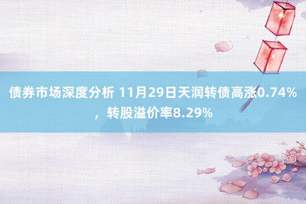 债券市场深度分析 11月29日天润转债高涨0.74%，转股溢价率8.29%