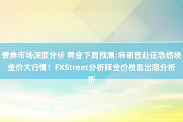 债券市场深度分析 黄金下周预测:特朗普赴任恐燃烧金价大行情！FXStreet分析师金价技能出路分析