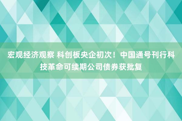 宏观经济观察 科创板央企初次！中国通号刊行科技革命可续期公司债券获批复