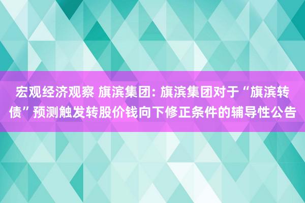 宏观经济观察 旗滨集团: 旗滨集团对于“旗滨转债”预测触发转股价钱向下修正条件的辅导性公告