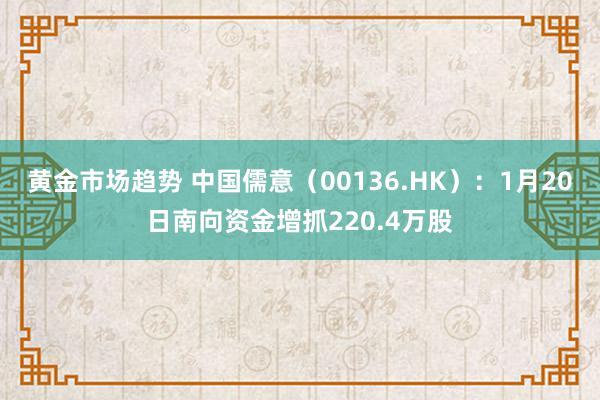 黄金市场趋势 中国儒意（00136.HK）：1月20日南向资金增抓220.4万股