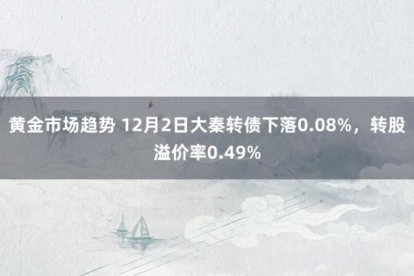 黄金市场趋势 12月2日大秦转债下落0.08%，转股溢价率0.49%