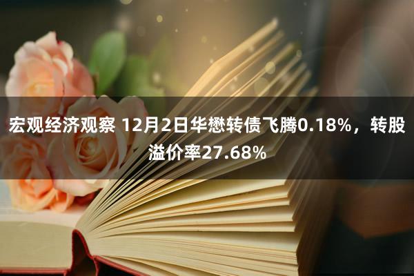 宏观经济观察 12月2日华懋转债飞腾0.18%，转股溢价率27.68%