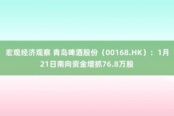 宏观经济观察 青岛啤酒股份（00168.HK）：1月21日南向资金增抓76.8万股