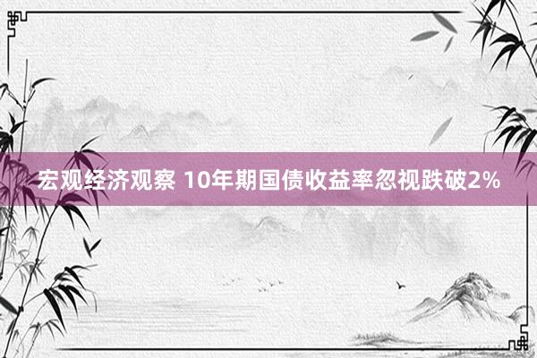 宏观经济观察 10年期国债收益率忽视跌破2%