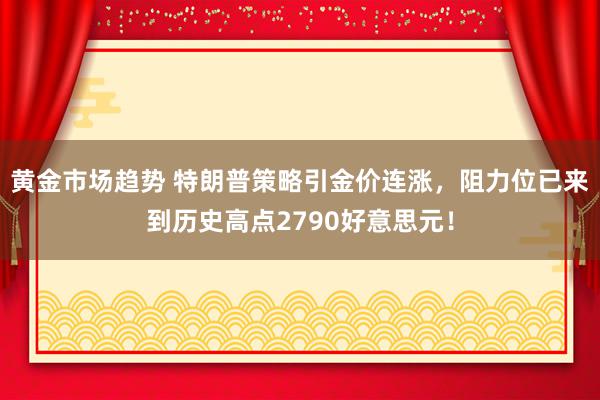 黄金市场趋势 特朗普策略引金价连涨，阻力位已来到历史高点2790好意思元！