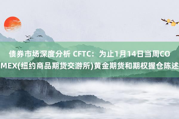 债券市场深度分析 CFTC：为止1月14日当周COMEX(纽约商品期货交游所)黄金期货和期权握仓陈述