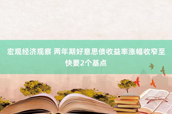 宏观经济观察 两年期好意思债收益率涨幅收窄至快要2个基点