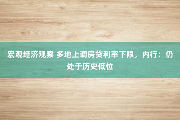 宏观经济观察 多地上调房贷利率下限，内行：仍处于历史低位