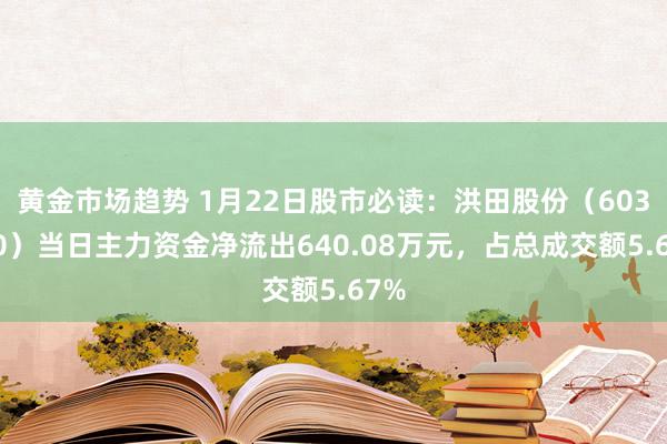 黄金市场趋势 1月22日股市必读：洪田股份（603800）当日主力资金净流出640.08万元，占总成交额5.67%