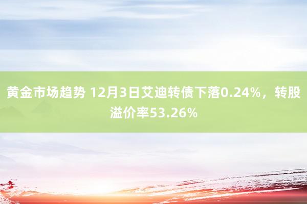 黄金市场趋势 12月3日艾迪转债下落0.24%，转股溢价率53.26%