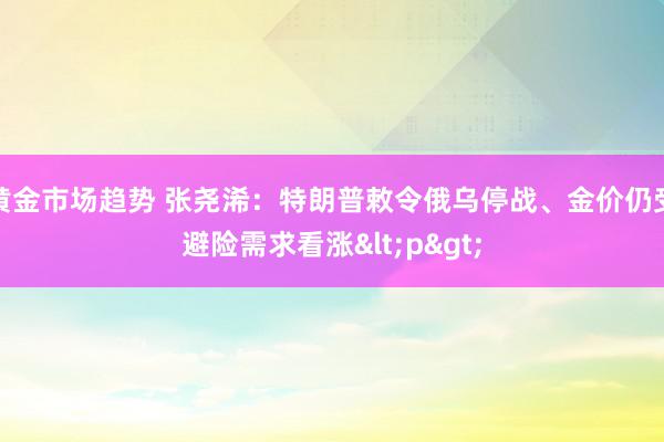 黄金市场趋势 张尧浠：特朗普敕令俄乌停战、金价仍受避险需求看涨<p>