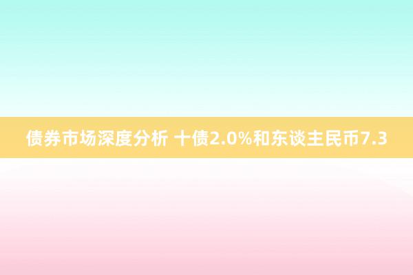 债券市场深度分析 十债2.0%和东谈主民币7.3