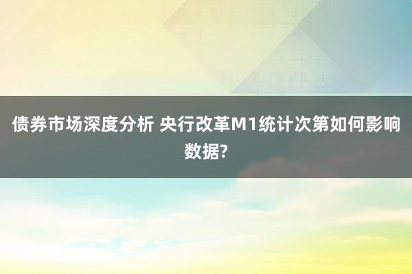 债券市场深度分析 央行改革M1统计次第如何影响数据?