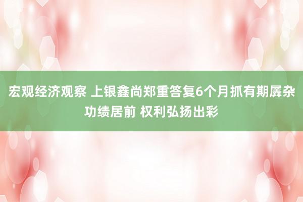 宏观经济观察 上银鑫尚郑重答复6个月抓有期羼杂功绩居前 权利弘扬出彩