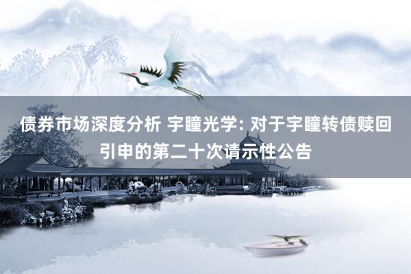 债券市场深度分析 宇瞳光学: 对于宇瞳转债赎回引申的第二十次请示性公告