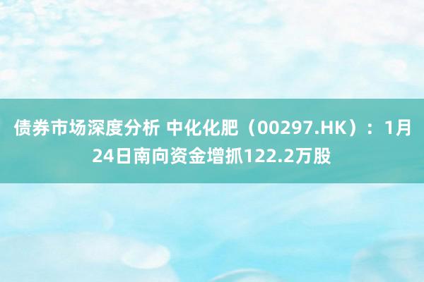 债券市场深度分析 中化化肥（00297.HK）：1月24日南向资金增抓122.2万股