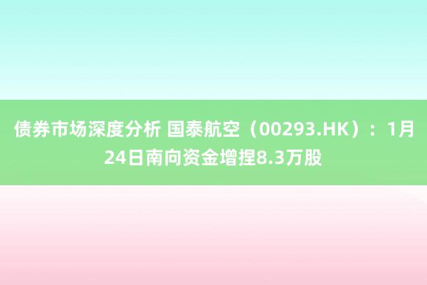 债券市场深度分析 国泰航空（00293.HK）：1月24日南向资金增捏8.3万股