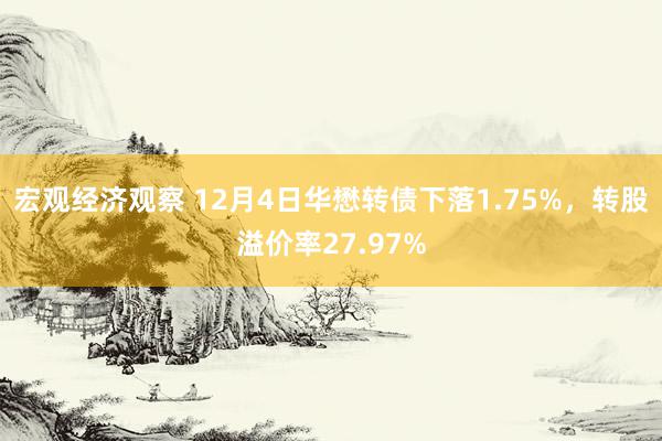 宏观经济观察 12月4日华懋转债下落1.75%，转股溢价率27.97%