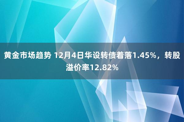 黄金市场趋势 12月4日华设转债着落1.45%，转股溢价率12.82%