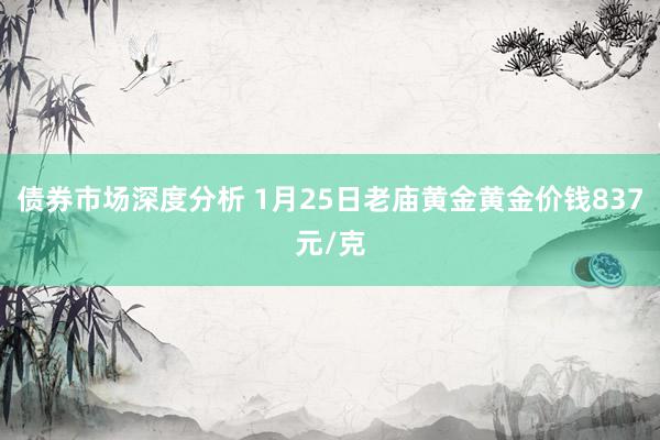 债券市场深度分析 1月25日老庙黄金黄金价钱837元/克