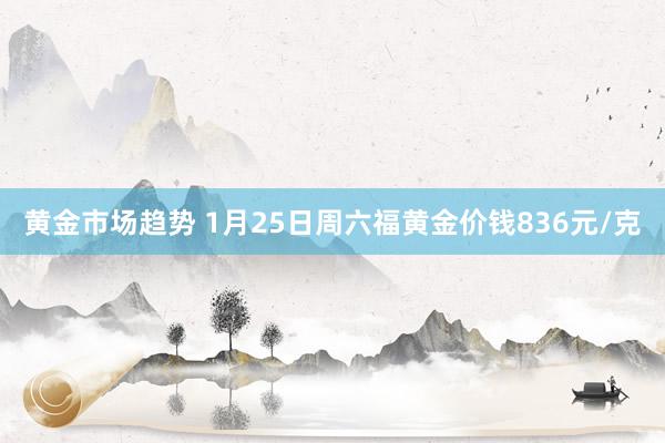 黄金市场趋势 1月25日周六福黄金价钱836元/克