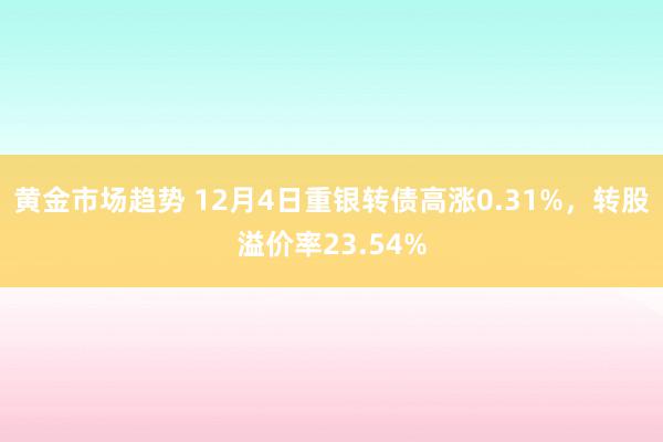 黄金市场趋势 12月4日重银转债高涨0.31%，转股溢价率23.54%