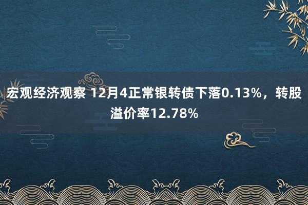 宏观经济观察 12月4正常银转债下落0.13%，转股溢价率12.78%