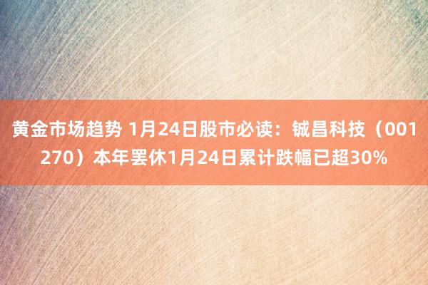 黄金市场趋势 1月24日股市必读：铖昌科技（001270）本年罢休1月24日累计跌幅已超30%