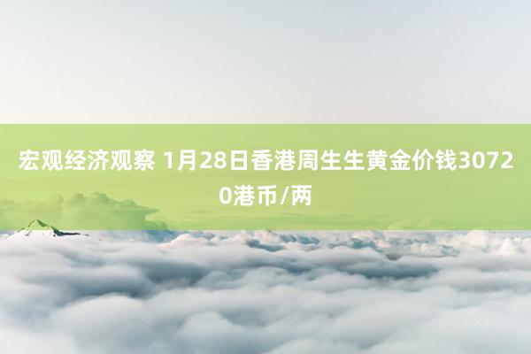 宏观经济观察 1月28日香港周生生黄金价钱30720港币/两