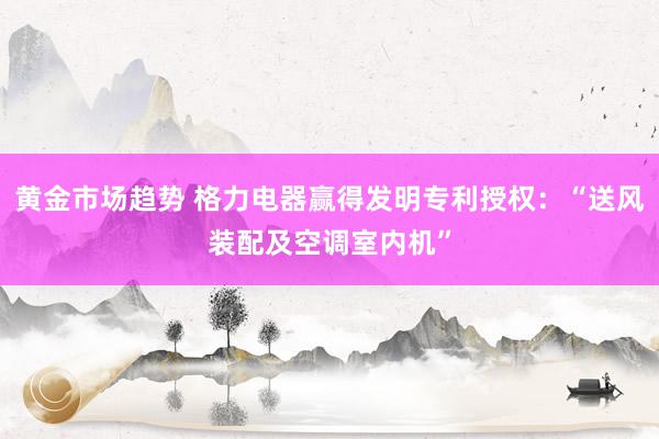 黄金市场趋势 格力电器赢得发明专利授权：“送风装配及空调室内机”