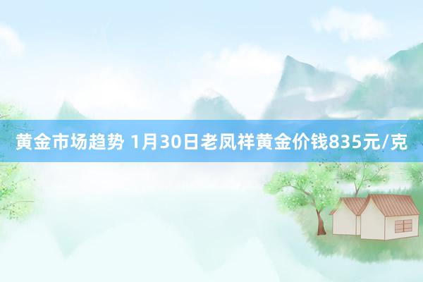 黄金市场趋势 1月30日老凤祥黄金价钱835元/克