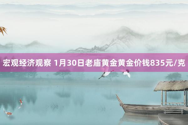 宏观经济观察 1月30日老庙黄金黄金价钱835元/克