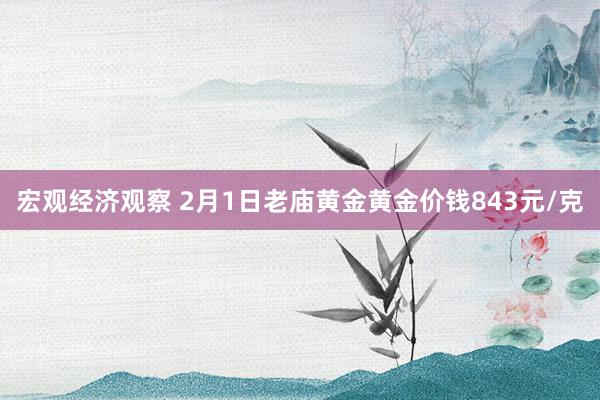 宏观经济观察 2月1日老庙黄金黄金价钱843元/克