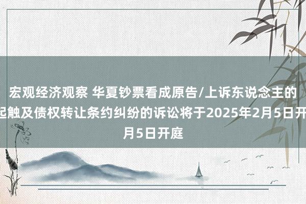 宏观经济观察 华夏钞票看成原告/上诉东说念主的1起触及债权转让条约纠纷的诉讼将于2025年2月5日开庭