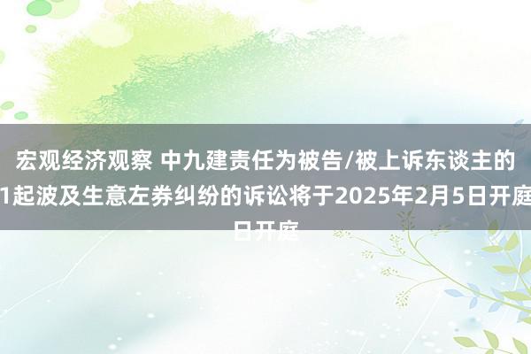 宏观经济观察 中九建责任为被告/被上诉东谈主的1起波及生意左券纠纷的诉讼将于2025年2月5日开庭