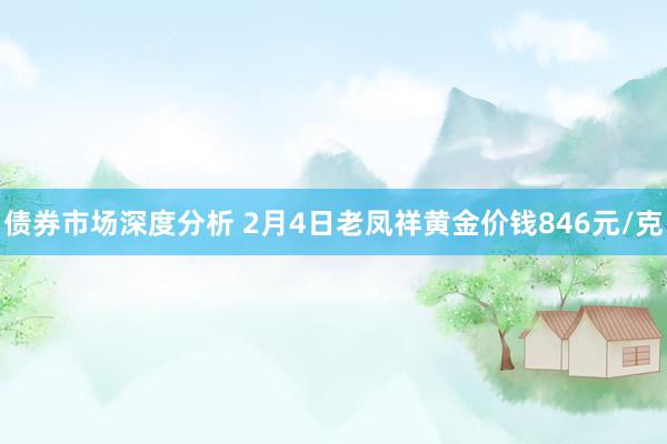 债券市场深度分析 2月4日老凤祥黄金价钱846元/克