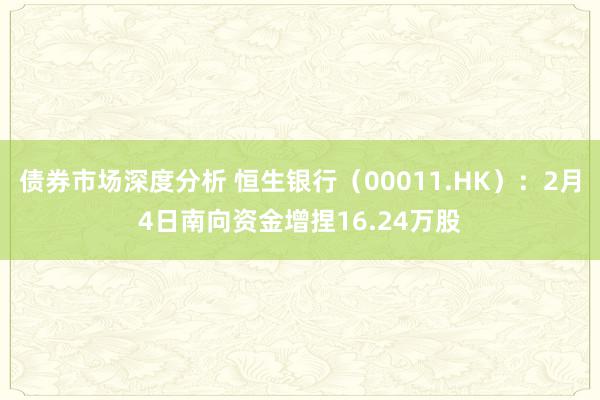 债券市场深度分析 恒生银行（00011.HK）：2月4日南向资金增捏16.24万股