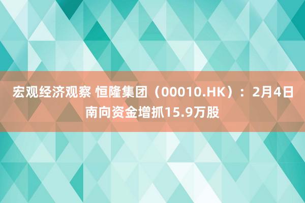 宏观经济观察 恒隆集团（00010.HK）：2月4日南向资金增抓15.9万股