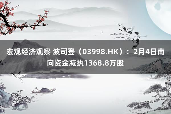 宏观经济观察 波司登（03998.HK）：2月4日南向资金减执1368.8万股