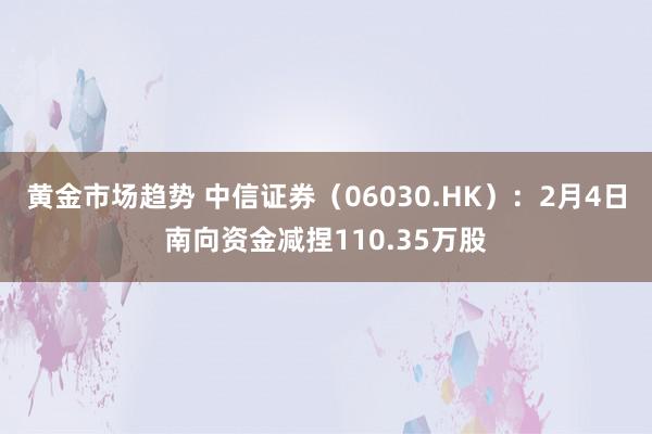 黄金市场趋势 中信证券（06030.HK）：2月4日南向资金减捏110.35万股