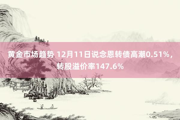 黄金市场趋势 12月11日说念恩转债高潮0.51%，转股溢价率147.6%