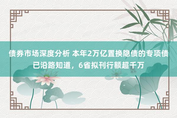 债券市场深度分析 本年2万亿置换隐债的专项债已沿路知道，6省拟刊行额超千万