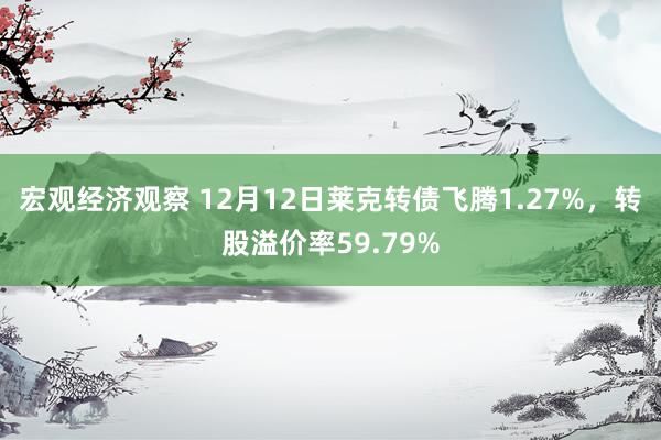 宏观经济观察 12月12日莱克转债飞腾1.27%，转股溢价率59.79%