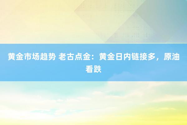 黄金市场趋势 老古点金：黄金日内链接多，原油看跌