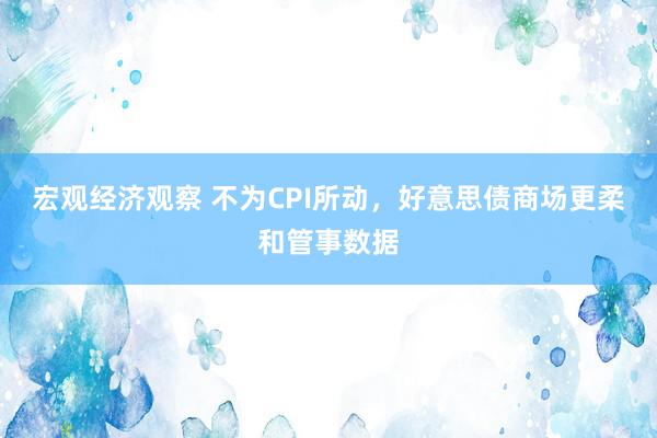 宏观经济观察 不为CPI所动，好意思债商场更柔和管事数据